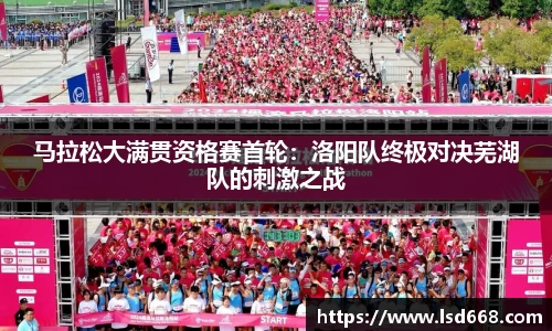 马拉松大满贯资格赛首轮：洛阳队终极对决芜湖队的刺激之战
