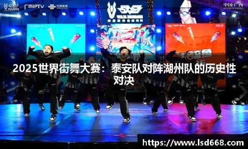 2025世界街舞大赛：泰安队对阵湖州队的历史性对决