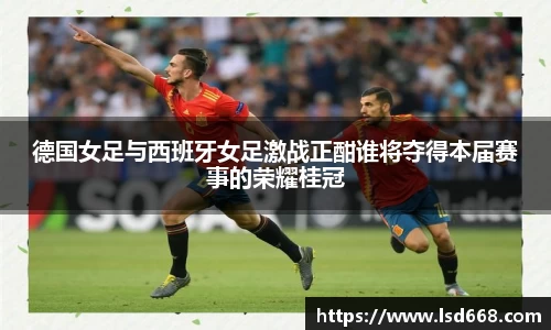 德国女足与西班牙女足激战正酣谁将夺得本届赛事的荣耀桂冠
